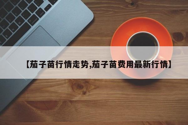 【茄子苗行情走势,茄子苗费用最新行情】