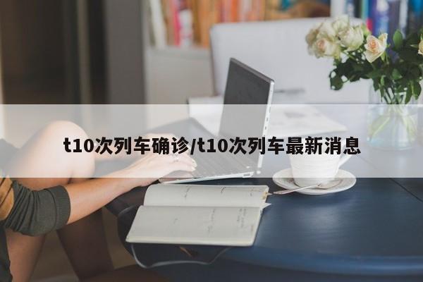 t10次列车确诊/t10次列车最新消息
