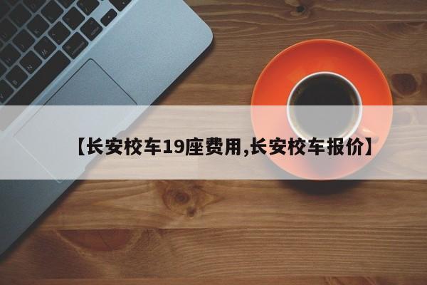【长安校车19座费用,长安校车报价】