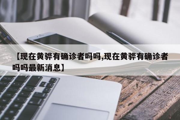 【现在黄骅有确诊者吗吗,现在黄骅有确诊者吗吗最新消息】
