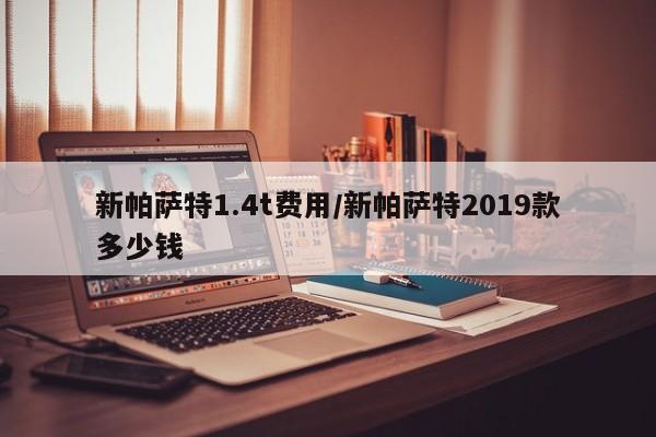 新帕萨特1.4t费用/新帕萨特2019款多少钱
