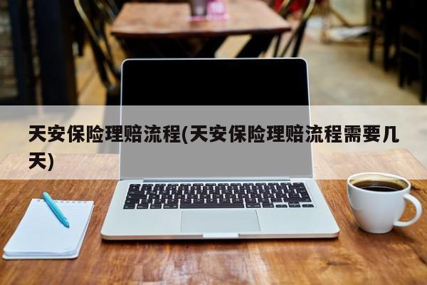 天安保险理赔流程(天安保险理赔流程需要几天)