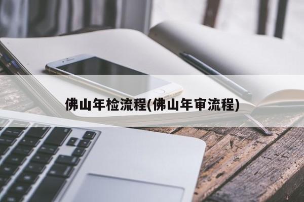 佛山年检流程(佛山年审流程)