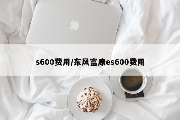 s600费用/东风富康es600费用