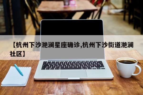 【杭州下沙滟澜星座确诊,杭州下沙街道滟澜社区】