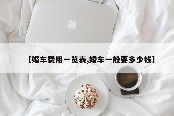 【婚车费用一览表,婚车一般要多少钱】