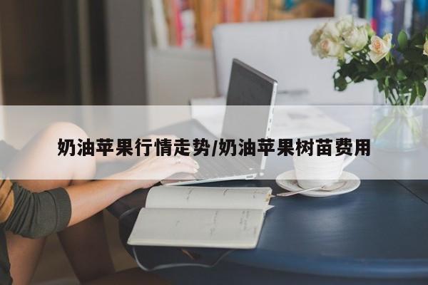 奶油苹果行情走势/奶油苹果树苗费用