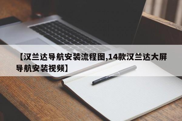 【汉兰达导航安装流程图,14款汉兰达大屏导航安装视频】