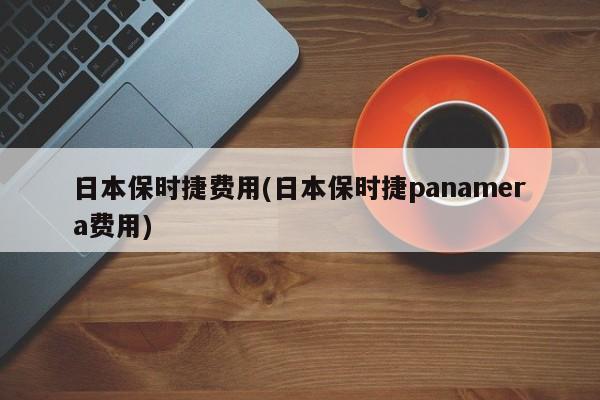 日本保时捷费用(日本保时捷panamera费用)