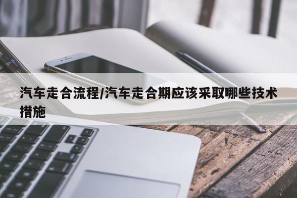 汽车走合流程/汽车走合期应该采取哪些技术措施
