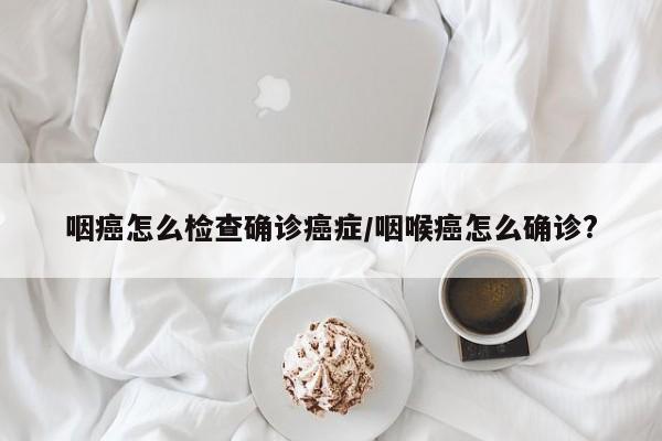 咽癌怎么检查确诊癌症/咽喉癌怎么确诊?