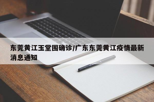 东莞黄江玉堂围确诊/广东东莞黄江疫情最新消息通知