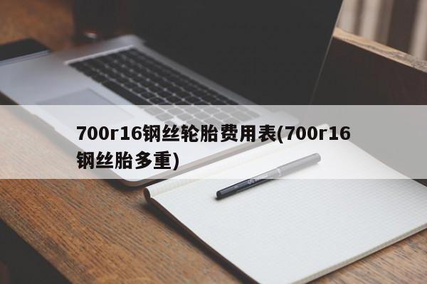 700r16钢丝轮胎费用表(700r16钢丝胎多重)