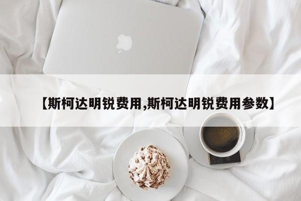 【斯柯达明锐费用,斯柯达明锐费用参数】