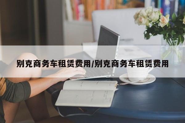 别克商务车租赁费用/别克商务车租赁费用