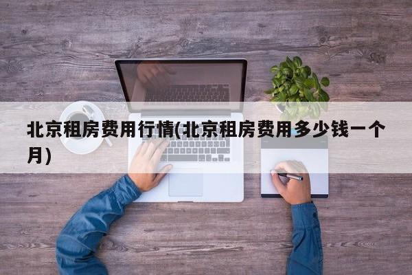 北京租房费用行情(北京租房费用多少钱一个月)