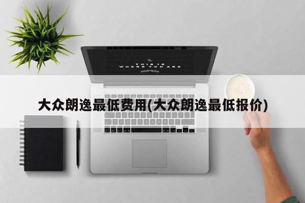 大众朗逸最低费用(大众朗逸最低报价)