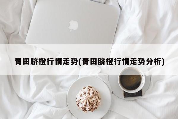 青田脐橙行情走势(青田脐橙行情走势分析)