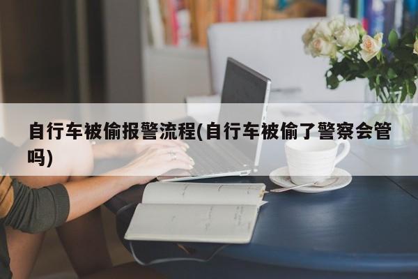 自行车被偷报警流程(自行车被偷了警察会管吗)