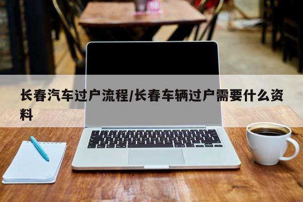 长春汽车过户流程/长春车辆过户需要什么资料