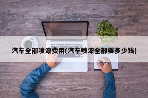 汽车全部喷漆费用(汽车喷漆全部要多少钱)