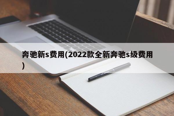 奔驰新s费用(2022款全新奔驰s级费用)