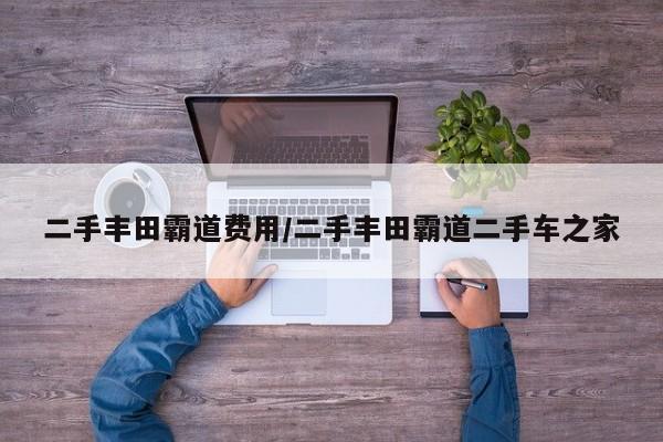 二手丰田霸道费用/二手丰田霸道二手车之家