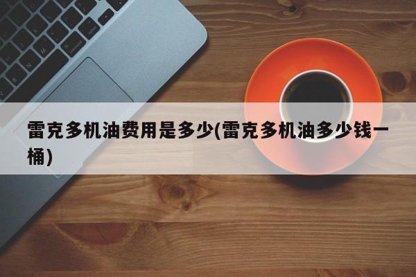雷克多机油费用是多少(雷克多机油多少钱一桶)