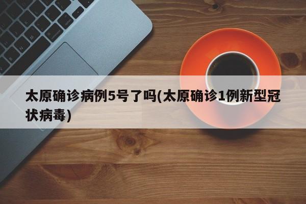 太原确诊病例5号了吗(太原确诊1例新型冠状病毒)