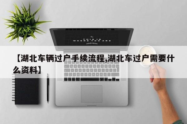 【湖北车辆过户手续流程,湖北车过户需要什么资料】
