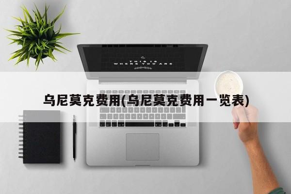 乌尼莫克费用(乌尼莫克费用一览表)