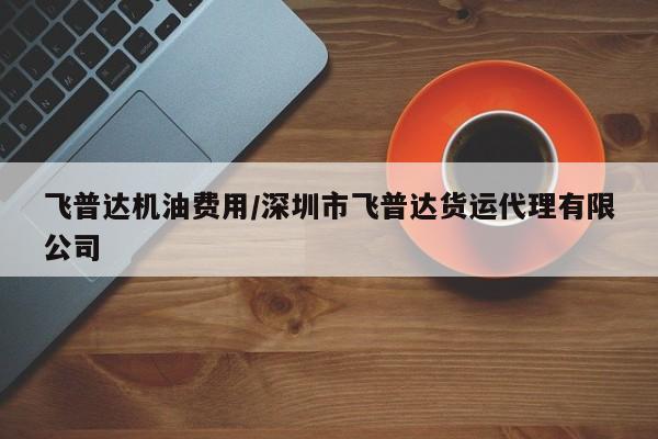飞普达机油费用/深圳市飞普达货运代理有限公司
