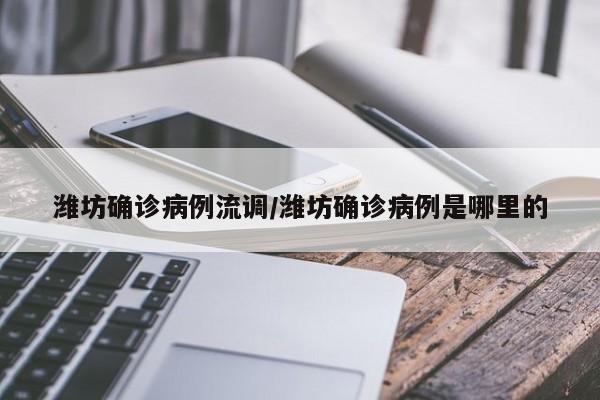 潍坊确诊病例流调/潍坊确诊病例是哪里的