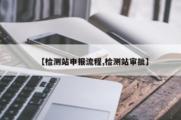 【检测站申报流程,检测站审批】