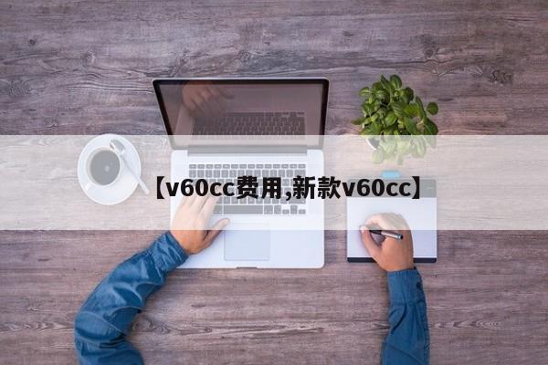 【v60cc费用,新款v60cc】