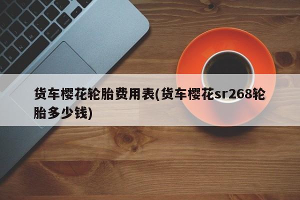 货车樱花轮胎费用表(货车樱花sr268轮胎多少钱)