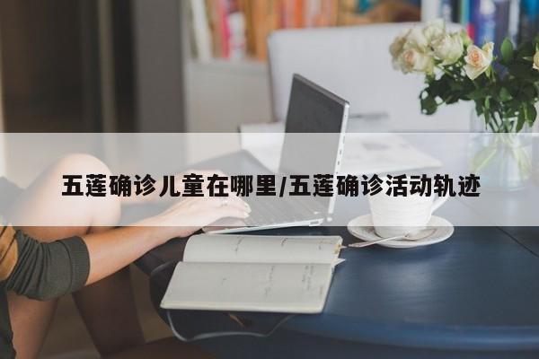五莲确诊儿童在哪里/五莲确诊活动轨迹