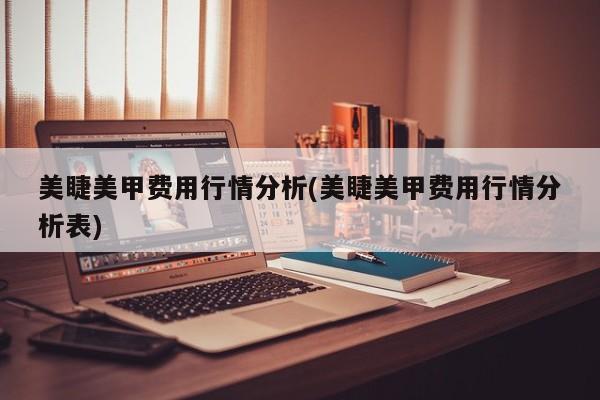 美睫美甲费用行情分析(美睫美甲费用行情分析表)