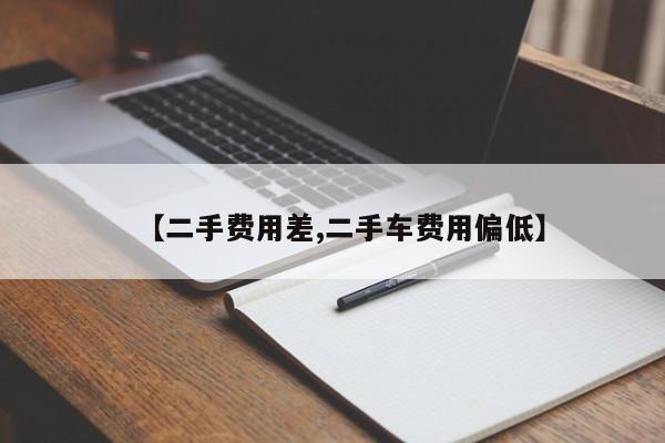 【二手费用差,二手车费用偏低】