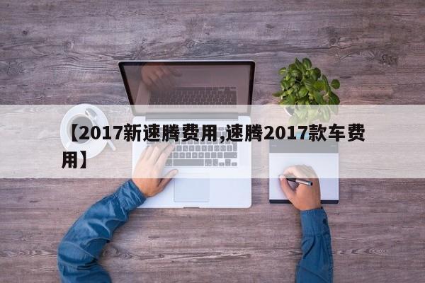 【2017新速腾费用,速腾2017款车费用】
