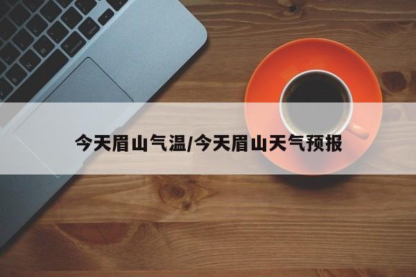 今天眉山气温/今天眉山天气预报