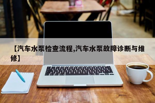 【汽车水泵检查流程,汽车水泵故障诊断与维修】