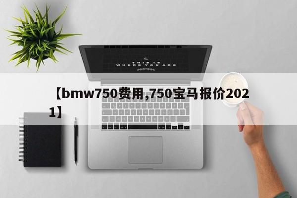 【bmw750费用,750宝马报价2021】