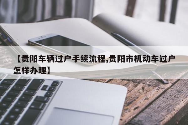【贵阳车辆过户手续流程,贵阳市机动车过户怎样办理】
