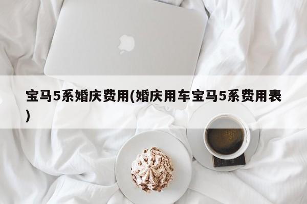 宝马5系婚庆费用(婚庆用车宝马5系费用表)