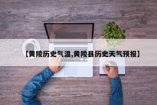 【黄陵历史气温,黄陵县历史天气预报】