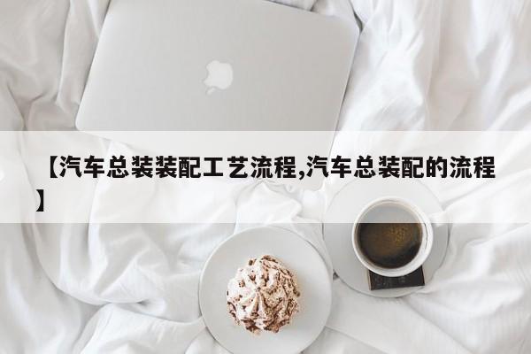 【汽车总装装配工艺流程,汽车总装配的流程】